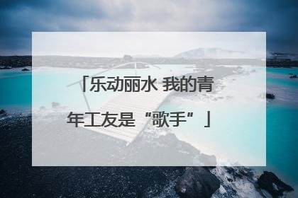 乐动丽水 我的青年工友是“歌手”