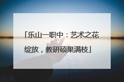 乐山一职中：艺术之花绽放，教研硕果满枝