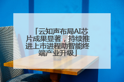 云知声布局AI芯片成果显著，持续推进上市进程助智能终端产业升级