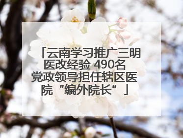 云南学习推广三明医改经验 490名党政领导担任辖区医院“编外院长”