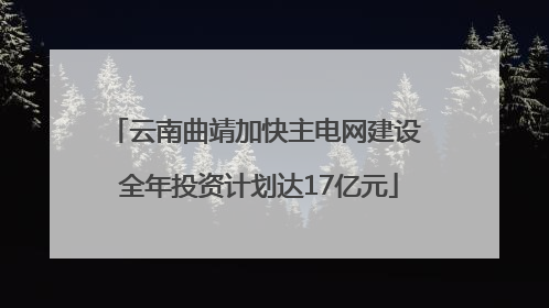 云南曲靖加快主电网建设 全年投资计划达17亿元
