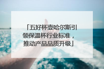 五好杯壶哈尔斯引领保温杯行业标准，推动产品品质升级