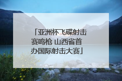 亚洲杯飞碟射击赛鸣枪 山西省首办国际射击大赛