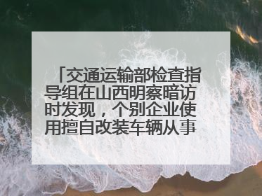 交通运输部检查指导组在山西明察暗访时发现，个别企业使用擅自改装车辆从事经营活动