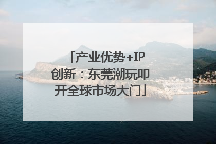 产业优势+IP创新：东莞潮玩叩开全球市场大门