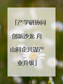 产学研协同创新沙龙 舟山科企共谋产业升级