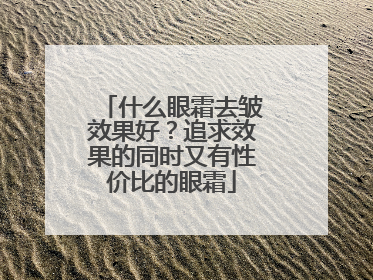 什么眼霜去皱效果好？追求效果的同时又有性价比的眼霜