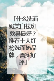 什么洗面奶美白祛斑效果最好？推荐十大红榜洗面奶品牌，真实好评