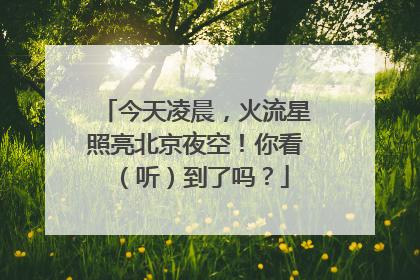 今天凌晨，火流星照亮北京夜空！你看（听）到了吗？