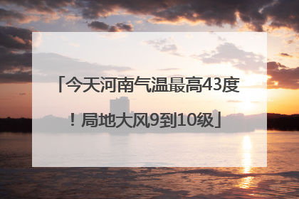 今天河南气温最高43度！局地大风9到10级