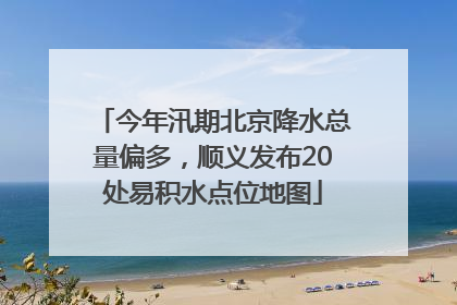 今年汛期北京降水总量偏多，顺义发布20处易积水点位地图