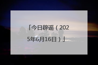 今日辟谣（2025年6月16日）
