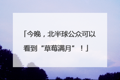 今晚，北半球公众可以看到“草莓满月”！