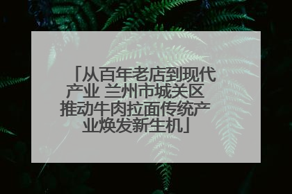从百年老店到现代产业 兰州市城关区推动牛肉拉面传统产业焕发新生机