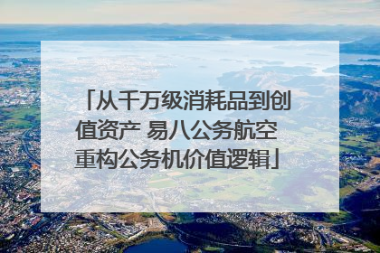 从千万级消耗品到创值资产 易八公务航空重构公务机价值逻辑