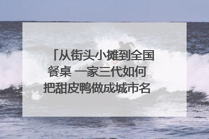 从街头小摊到全国餐桌 一家三代如何把甜皮鸭做成城市名片？｜封面深镜