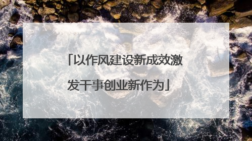 以作风建设新成效激发干事创业新作为