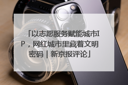 以志愿服务赋能城市IP，网红城市里藏着文明密码｜新京报评论
