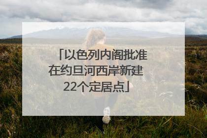 以色列内阁批准在约旦河西岸新建22个定居点