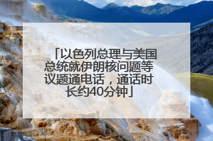 以色列总理与美国总统就伊朗核问题等议题通电话，通话时长约40分钟