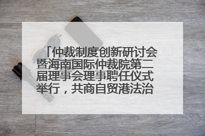 仲裁制度创新研讨会暨海南国际仲裁院第二届理事会理事聘任仪式举行，共商自贸港法治建设新路径