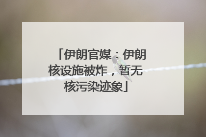伊朗官媒：伊朗核设施被炸，暂无核污染迹象