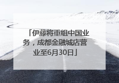 伊藤将重组中国业务，成都金融城店营业至6月30日