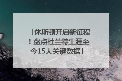 休斯顿开启新征程！盘点杜兰特生涯至今15大关键数据