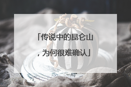 传说中的昆仑山，为何很难确认