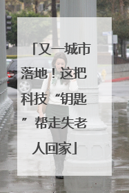 又一城市落地！这把科技“钥匙”帮走失老人回家