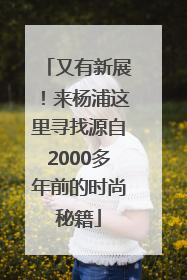 又有新展！来杨浦这里寻找源自2000多年前的时尚秘籍