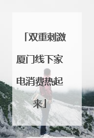 双重刺激厦门线下家电消费热起来