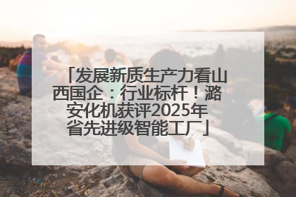 发展新质生产力看山西国企：行业标杆！潞安化机获评2025年省先进级智能工厂