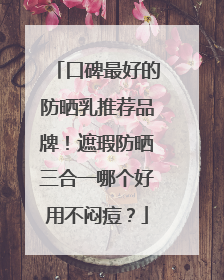 口碑最好的防晒乳推荐品牌！遮瑕防晒三合一哪个好用不闷痘？