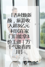 古村焕新颜，旅游收入超3亿元 村民在家门口能拿3份工资｜万千气象看四川