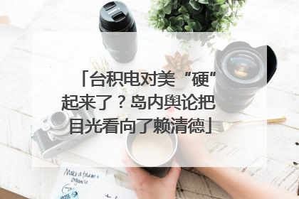 台积电对美“硬”起来了？岛内舆论把目光看向了赖清德