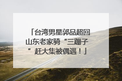 台湾男星郭品超回山东老家骑“三蹦子”赶大集被偶遇！