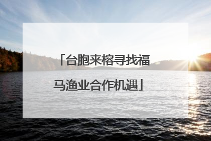 台胞来榕寻找福马渔业合作机遇