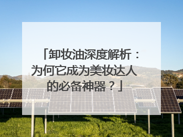 卸妆油深度解析：为何它成为美妆达人的必备神器？
