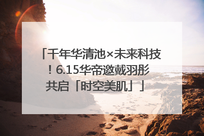 千年华清池×未来科技！6.15华帝邀戴羽彤共启「时空美肌」