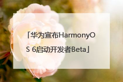 华为宣布HarmonyOS 6启动开发者Beta