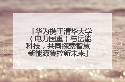 华为携手清华大学（电力国重）与岳能科技，共同探索智慧新能源集控新未来