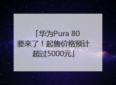 华为Pura 80要来了！起售价格预计超过5000元