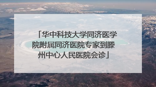 华中科技大学同济医学院附属同济医院专家到滕州中心人民医院会诊