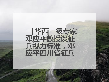 华西一级专家邓应平教授谈征兵视力标准，邓应平四川省征兵办眼科负责人