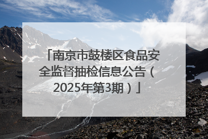 南京市鼓楼区食品安全监督抽检信息公告（2025年第3期）