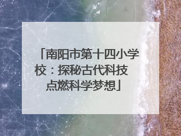 南阳市第十四小学校：探秘古代科技 点燃科学梦想