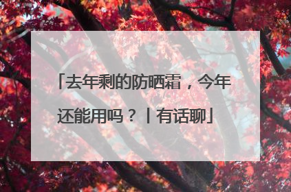 去年剩的防晒霜，今年还能用吗？丨有话聊