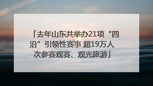 去年山东共举办21项“四沿”引领性赛事 超19万人次参赛观赛、观光旅游