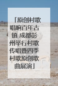 原创村歌唱响百年古镇 成都彭州举行村歌传唱暨四季村歌原创歌曲展演